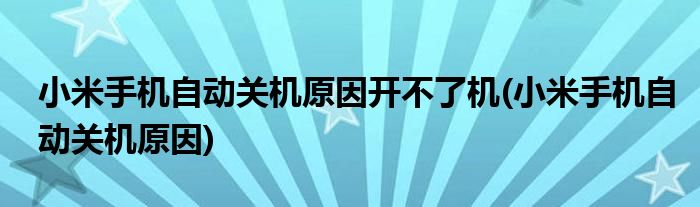 小米手机自动关机原因开不了机(小米手机自动关机原因)