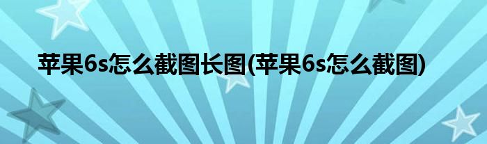 苹果6s怎么截图长图(苹果6s怎么截图)