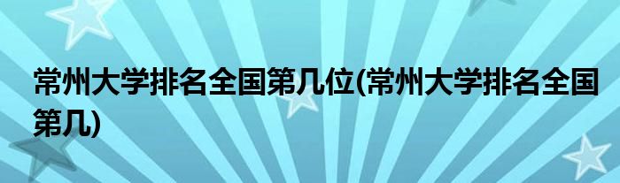 常州大学排名全国第几位(常州大学排名全国第几)