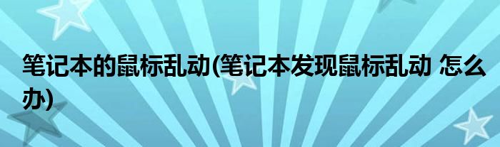 笔记本的鼠标乱动(笔记本发现鼠标乱动 怎么办)