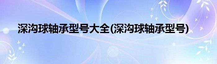 深沟球轴承型号大全(深沟球轴承型号)