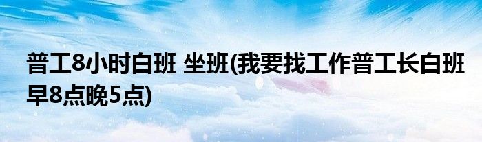 普工8小时白班 坐班(我要找工作普工长白班早8点晚5点)