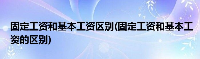 固定工资和基本工资区别(固定工资和基本工资的区别)