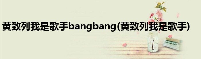 黄致列我是歌手bangbang(黄致列我是歌手)