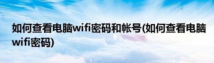 如何查看电脑wifi密码和帐号(如何查看电脑wifi密码)