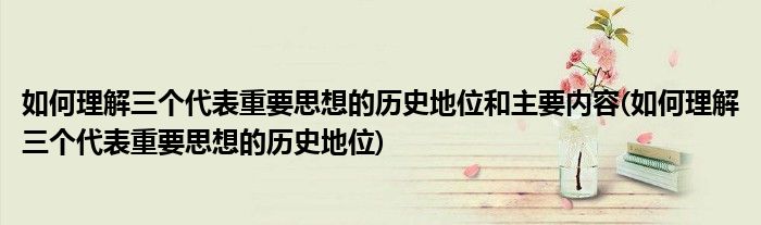 如何理解三个代表重要思想的历史地位和主要内容(如何理解三个代表重要思想的历史地位)