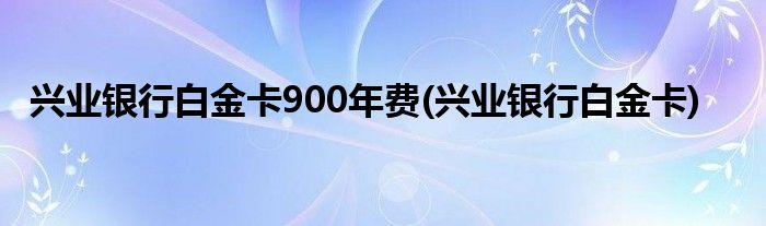 兴业银行白金卡900年费(兴业银行白金卡)