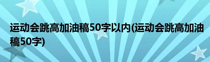 运动会跳高加油稿50字以内(运动会跳高加油稿50字)