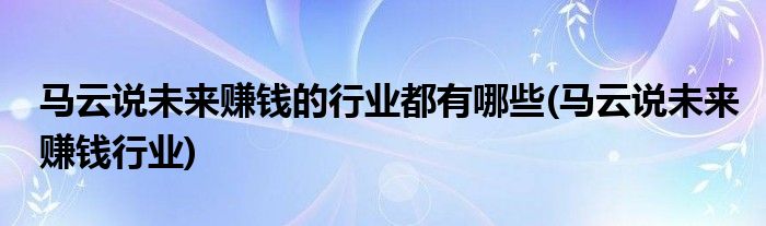 马云说未来赚钱的行业都有哪些(马云说未来赚钱行业)