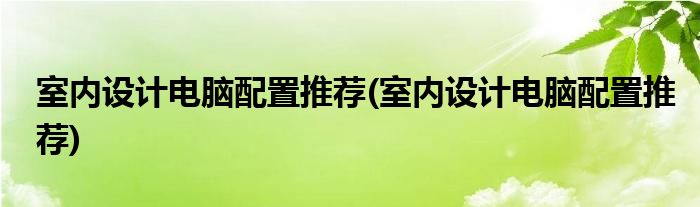 室内设计电脑配置推荐(室内设计电脑配置推荐)