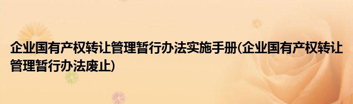 企业国有产权转让管理暂行办法实施手册(企业国有产权转让管理暂行办法废止)