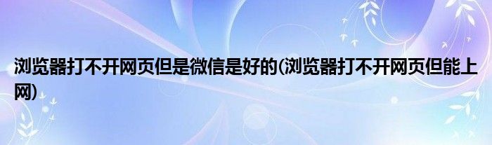 浏览器打不开网页但是微信是好的(浏览器打不开网页但能上网)