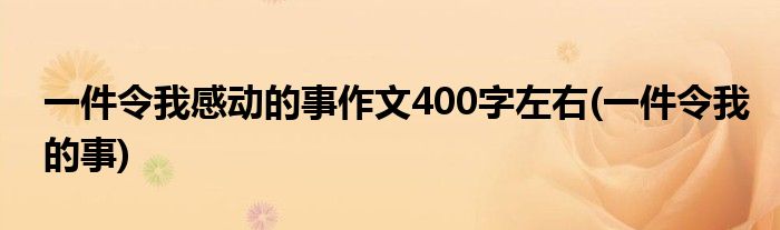 一件令我感动的事作文400字左右(一件令我的事)