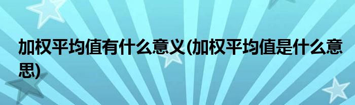 加权平均值有什么意义(加权平均值是什么意思)