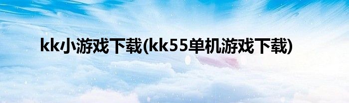 kk小游戏下载(kk55单机游戏下载)