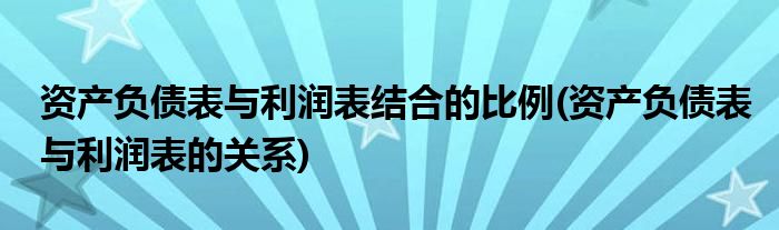 资产负债表与利润表结合的比例(资产负债表与利润表的关系)