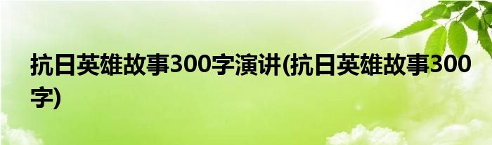 抗日英雄故事300字演讲(抗日英雄故事300字)