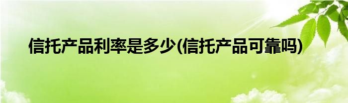 信托产品利率是多少(信托产品可靠吗)