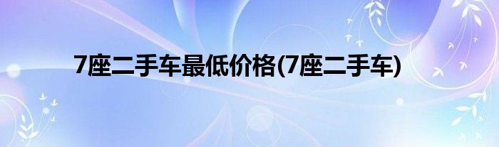 7座二手车最低价格(7座二手车)