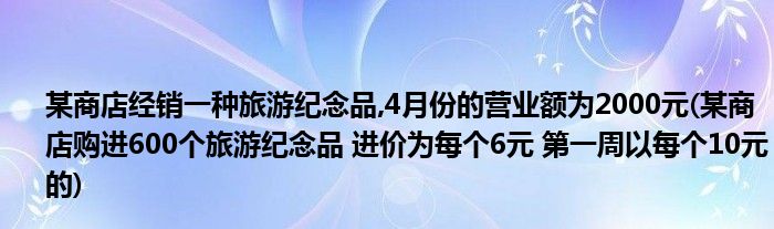 某商店经销一种旅游纪念品,4月份的营业额为2000元(某商店购进600个旅游纪念品 进价为每个6元 第一周以每个10元的)