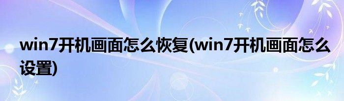 win7开机画面怎么恢复(win7开机画面怎么设置)