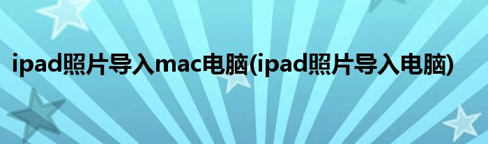 ipad照片导入mac电脑(ipad照片导入电脑)