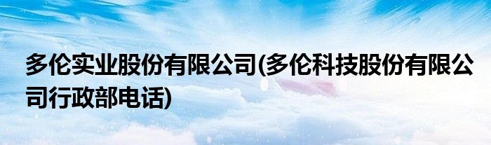 多伦实业股份有限公司(多伦科技股份有限公司行政部电话)