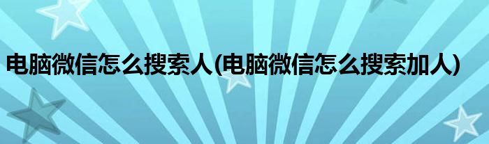 电脑微信怎么搜索人(电脑微信怎么搜索加人)