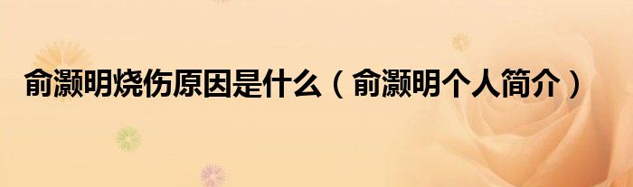 俞灏明烧伤原因是什么（俞灏明个人简介）
