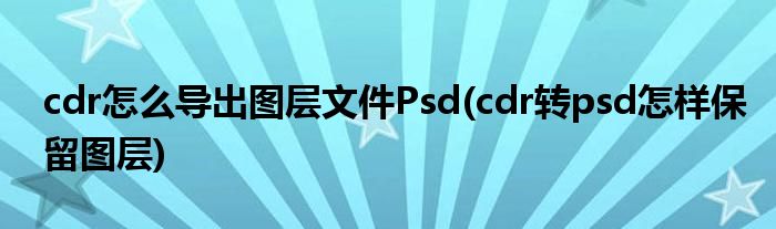 cdr怎么导出图层文件Psd(cdr转psd怎样保留图层)