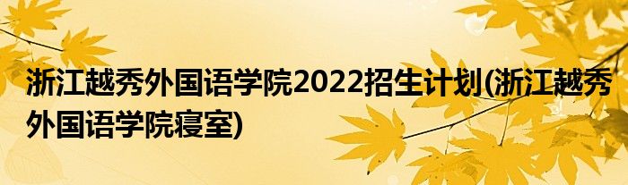 浙江越秀外国语学院2022招生计划(浙江越秀外国语学院寝室)