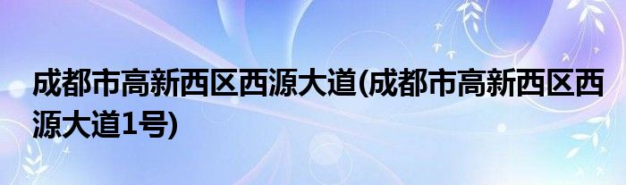 成都市高新西区西源大道(成都市高新西区西源大道1号)