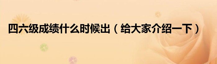 四六级成绩什么时候出（给大家介绍一下）