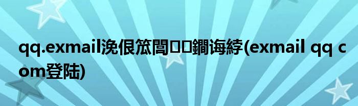 qq.exmail浼佷笟閭鐧诲綍(exmail qq com登陆)