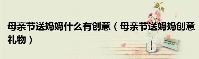 母亲节送妈妈什么有创意（母亲节送妈妈创意礼物）