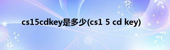 cs15cdkey是多少(cs1 5 cd key)