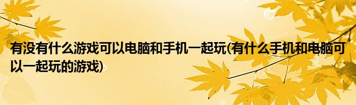 有没有什么游戏可以电脑和手机一起玩(有什么手机和电脑可以一起玩的游戏)