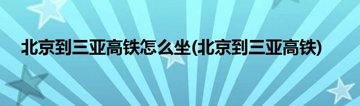 北京到三亚高铁怎么坐(北京到三亚高铁)