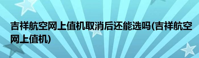 吉祥航空网上值机取消后还能选吗(吉祥航空网上值机)