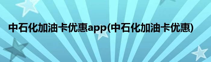 中石化加油卡优惠app(中石化加油卡优惠)