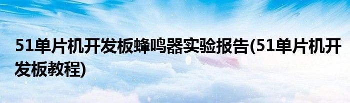 51单片机开发板蜂鸣器实验报告(51单片机开发板教程)