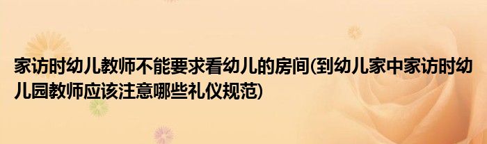 家访时幼儿教师不能要求看幼儿的房间(到幼儿家中家访时幼儿园教师应该注意哪些礼仪规范)