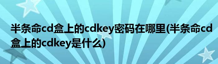 半条命cd盒上的cdkey密码在哪里(半条命cd盒上的cdkey是什么)