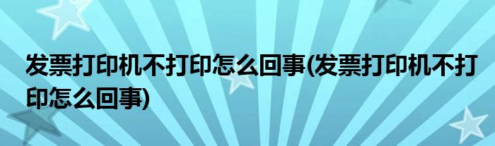 发票打印机不打印怎么回事(发票打印机不打印怎么回事)