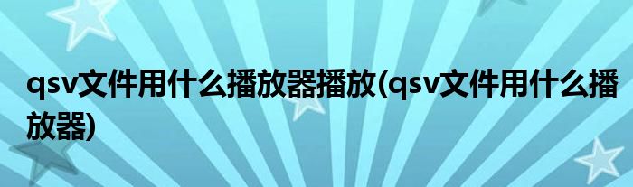 qsv文件用什么播放器播放(qsv文件用什么播放器)