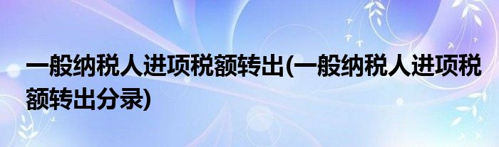 一般纳税人进项税额转出(一般纳税人进项税额转出分录)