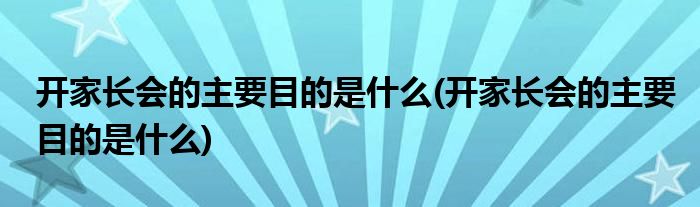 开家长会的主要目的是什么(开家长会的主要目的是什么)