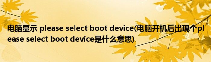 电脑显示 please select boot device(电脑开机后出现个please select boot device是什么意思)