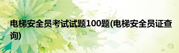 电梯安全员考试试题100题(电梯安全员证查询)