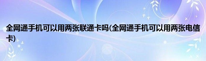 全网通手机可以用两张联通卡吗(全网通手机可以用两张电信卡)